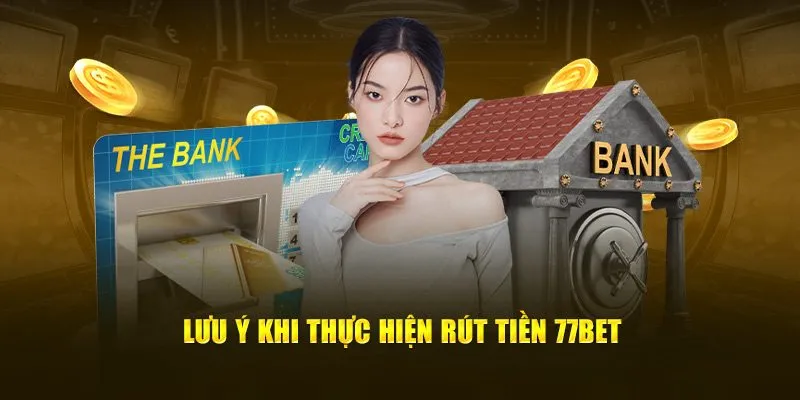 Lưu ý khi thực hiện rút tiền 77Bet