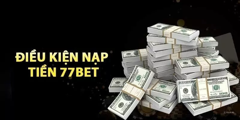 Nạp vốn 77Bet với các điều kiện cần đáp ứng