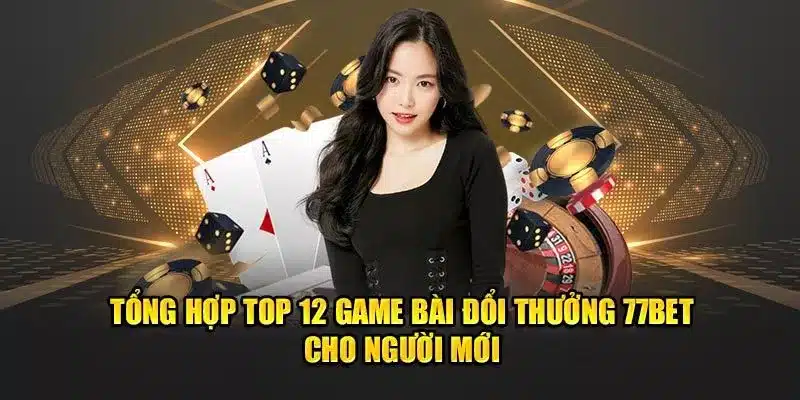 Tổng Hợp Top 12 Game Bài Đổi Thưởng, 77Bet Cho Người Mới