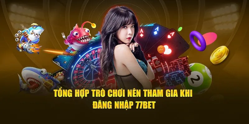 Tổng hợp trò chơi nên tham gia khi đăng nhập 77bet