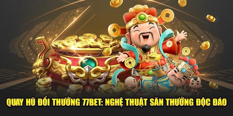 Quay Hũ Đổi Thưởng 77Bet: Nghệ Thuật Săn Thưởng Độc Đáo